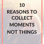 10 Reasons To Collect Moments Not Things